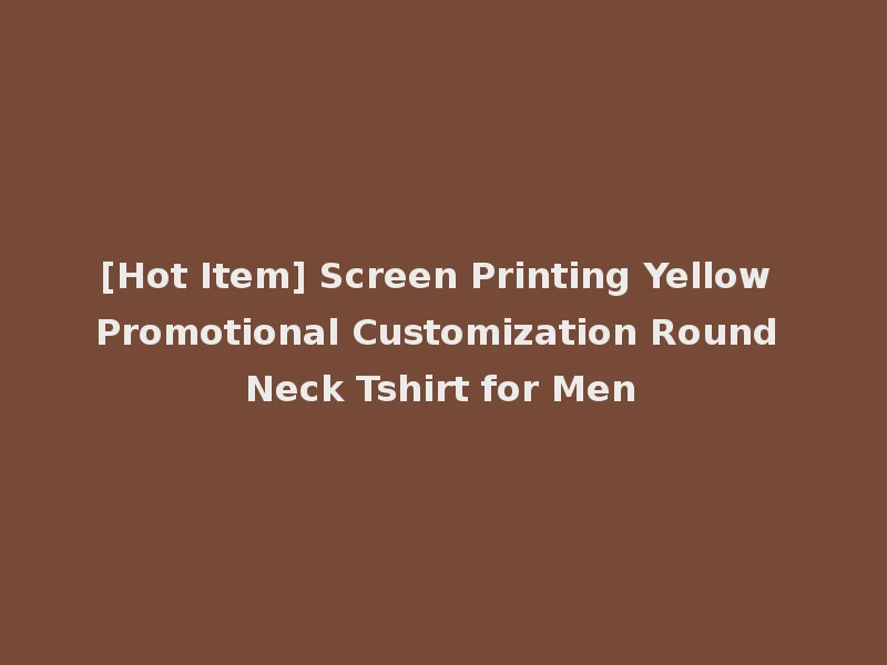 [Hot Item] Screen Printing Yellow Promotional Customization Round Neck Tshirt for Men