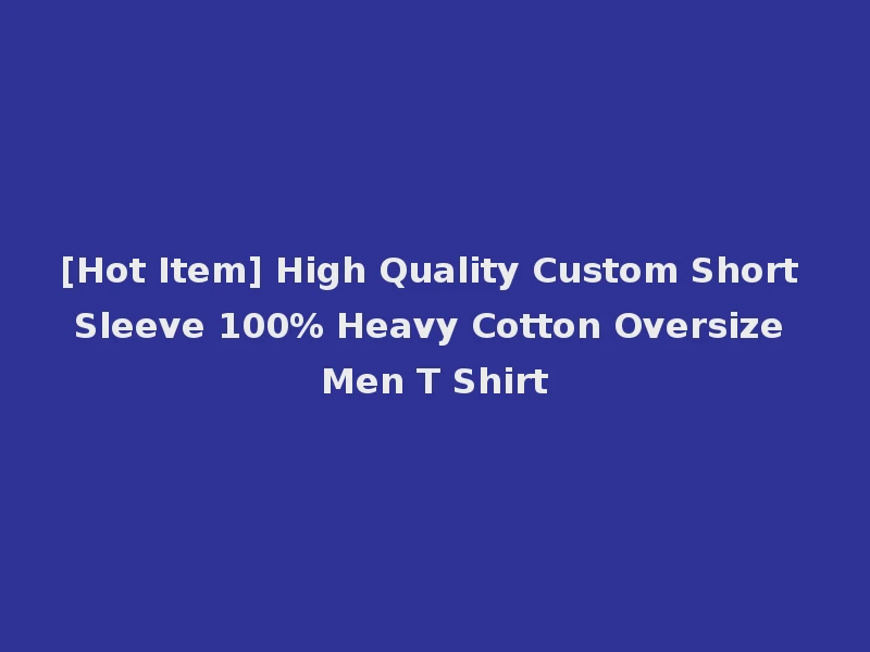 [Hot Item] High Quality Custom Short Sleeve 100% Heavy Cotton Oversize Men T Shirt