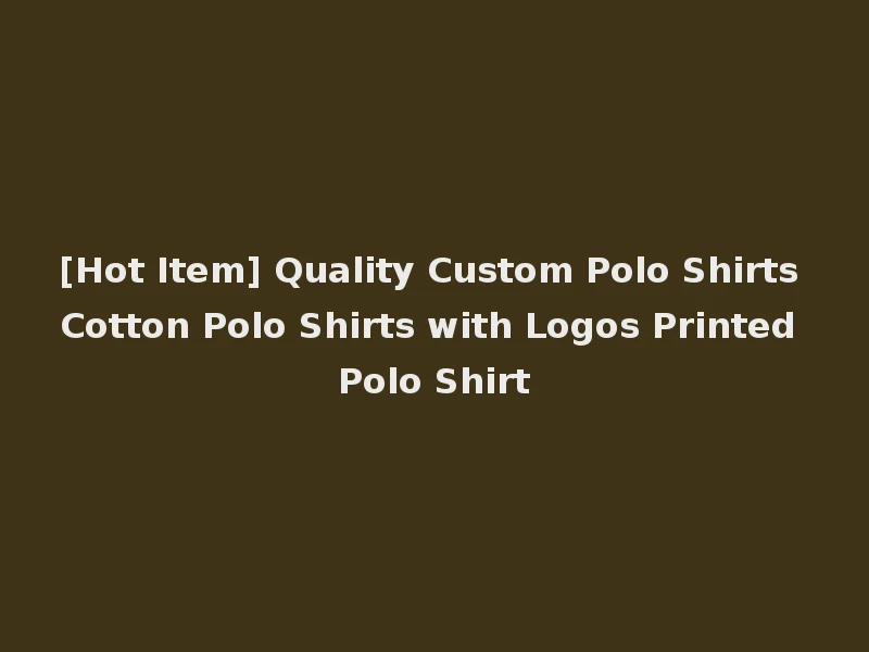 [Hot Item] Quality Custom Polo Shirts Cotton Polo Shirts with Logos Printed Polo Shirt