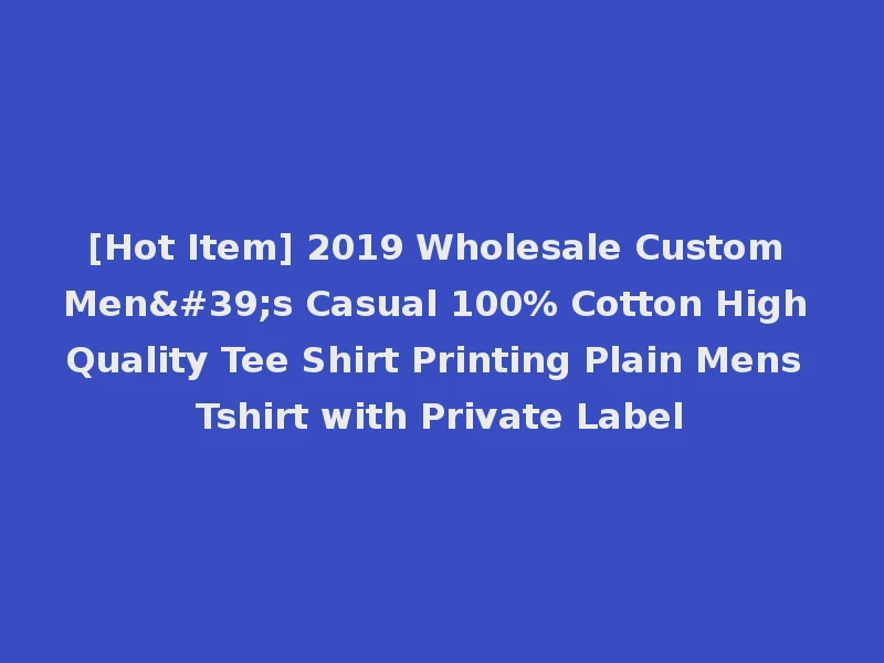 [Hot Item] 2019 Wholesale Custom Men's Casual 100% Cotton High Quality Tee Shirt Printing Plain Mens Tshirt with Private Label