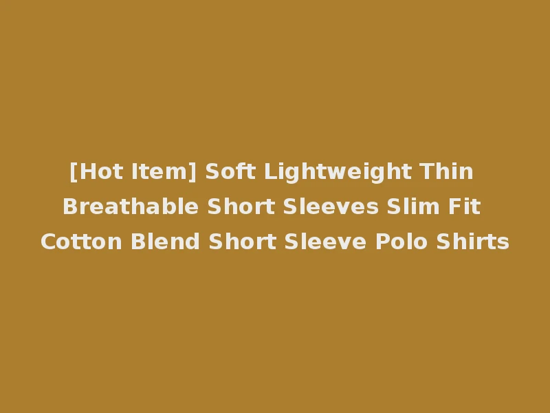 [Hot Item] Soft Lightweight Thin Breathable Short Sleeves Slim Fit Cotton Blend Short Sleeve Polo Shirts