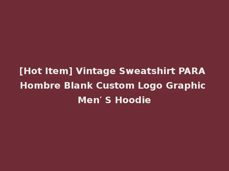 [Hot Item] Vintage Sweatshirt PARA Hombre Blank Custom Logo Graphic Men′ S Hoodie