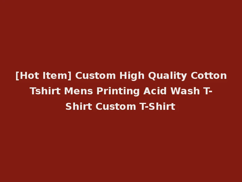 [Hot Item] Custom High Quality Cotton Tshirt Mens Printing Acid Wash T-Shirt Custom T-Shirt