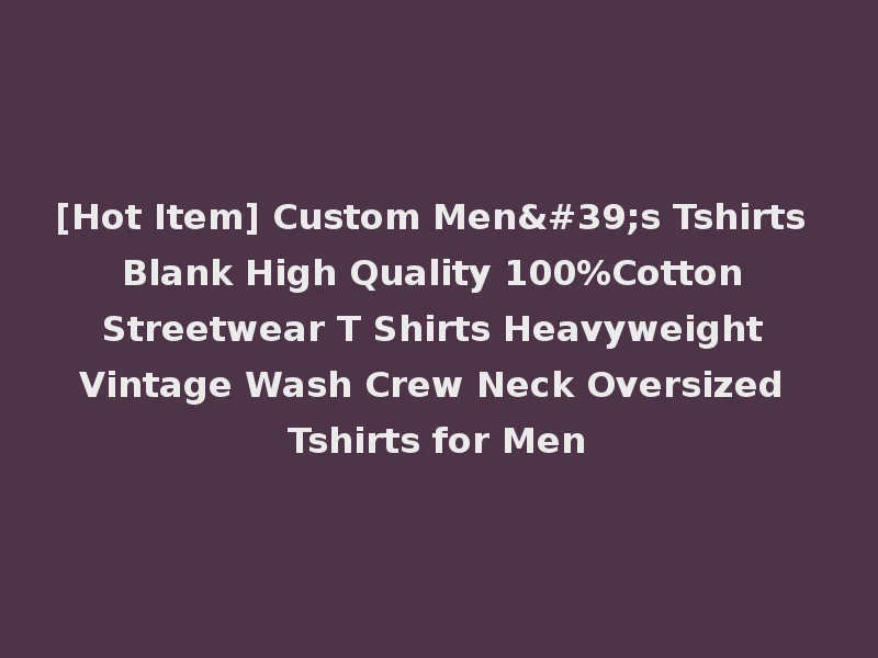 [Hot Item] Custom Men's Tshirts Blank High Quality 100%Cotton Streetwear T Shirts Heavyweight Vintage Wash Crew Neck Oversized Tshirts for Men