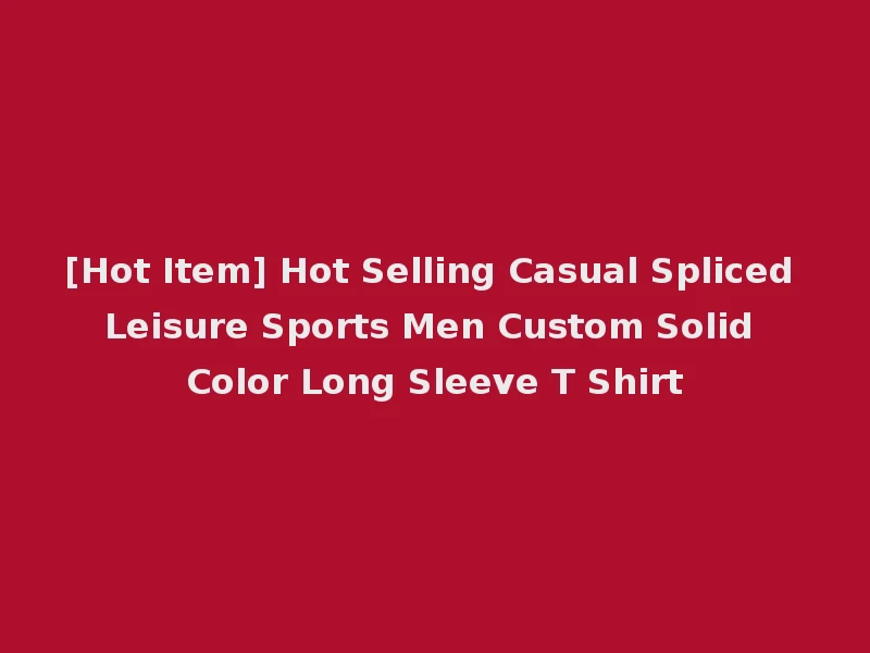 [Hot Item] Hot Selling Casual Spliced Leisure Sports Men Custom Solid Color Long Sleeve T Shirt