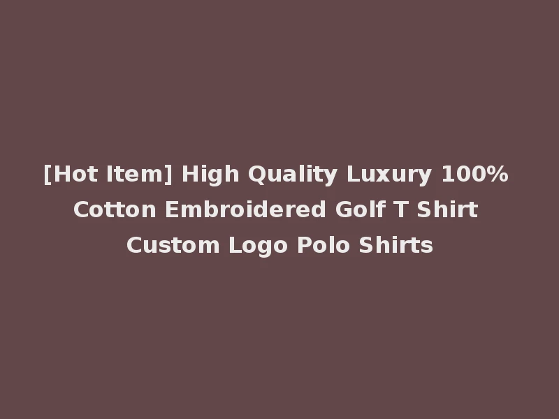 [Hot Item] High Quality Luxury 100% Cotton Embroidered Golf T Shirt Custom Logo Polo Shirts