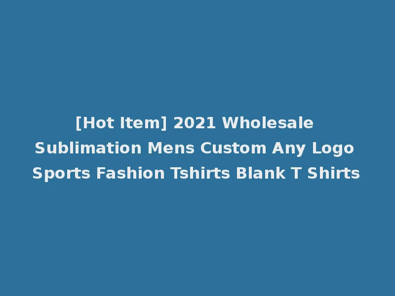 [Hot Item] 2021 Wholesale Sublimation Mens Custom Any Logo Sports Fashion Tshirts Blank T Shirts