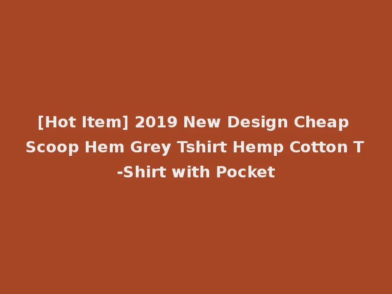 [Hot Item] 2019 New Design Cheap Scoop Hem Grey Tshirt Hemp Cotton T-Shirt with Pocket