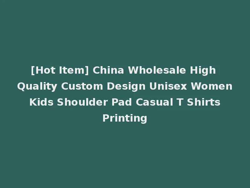 [Hot Item] China Wholesale High Quality Custom Design Unisex Women Kids Shoulder Pad Casual T Shirts Printing