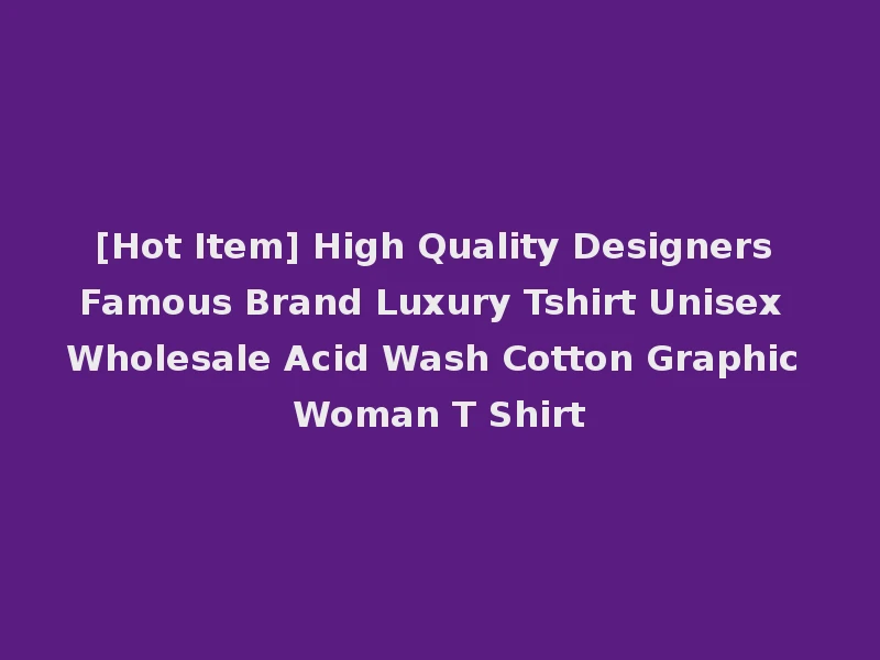 [Hot Item] High Quality Designers Famous Brand Luxury Tshirt Unisex Wholesale Acid Wash Cotton Graphic Woman T Shirt