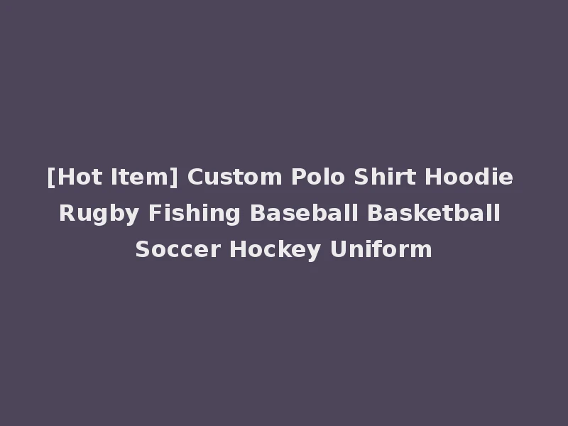 [Hot Item] Custom Polo Shirt Hoodie Rugby Fishing Baseball Basketball Soccer Hockey Uniform