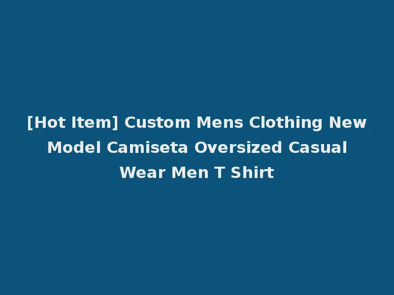 [Hot Item] Custom Mens Clothing New Model Camiseta Oversized Casual Wear Men T Shirt