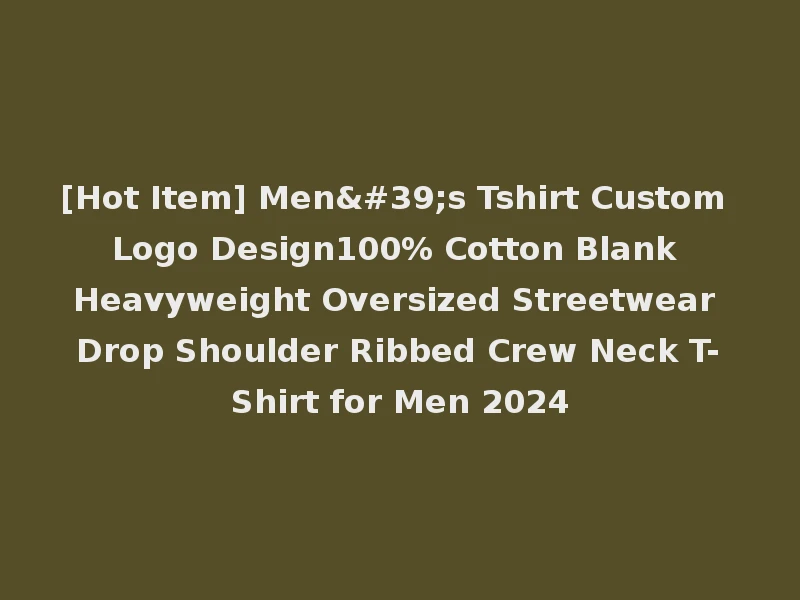 [Hot Item] Men's Tshirt Custom Logo Design100% Cotton Blank Heavyweight Oversized Streetwear Drop Shoulder Ribbed Crew Neck T-Shirt for Men 2024