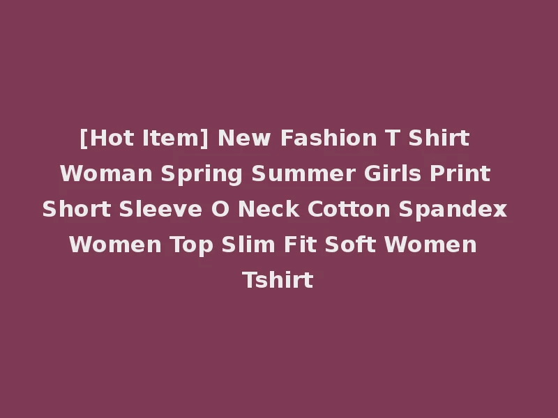[Hot Item] New Fashion T Shirt Woman Spring Summer Girls Print Short Sleeve O Neck Cotton Spandex Women Top Slim Fit Soft Women Tshirt