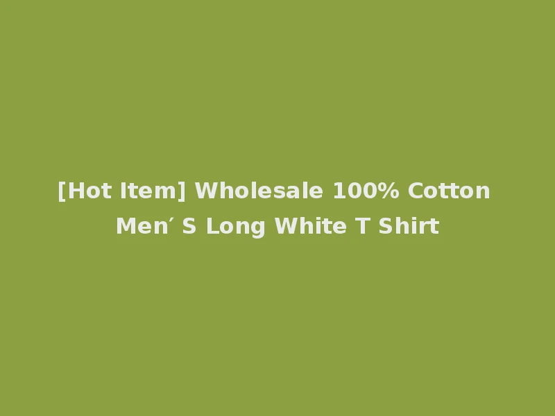 [Hot Item] Wholesale 100% Cotton Men′ S Long White T Shirt