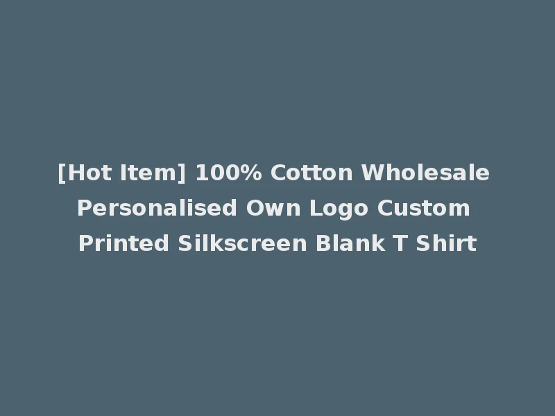 [Hot Item] 100% Cotton Wholesale Personalised Own Logo Custom Printed Silkscreen Blank T Shirt