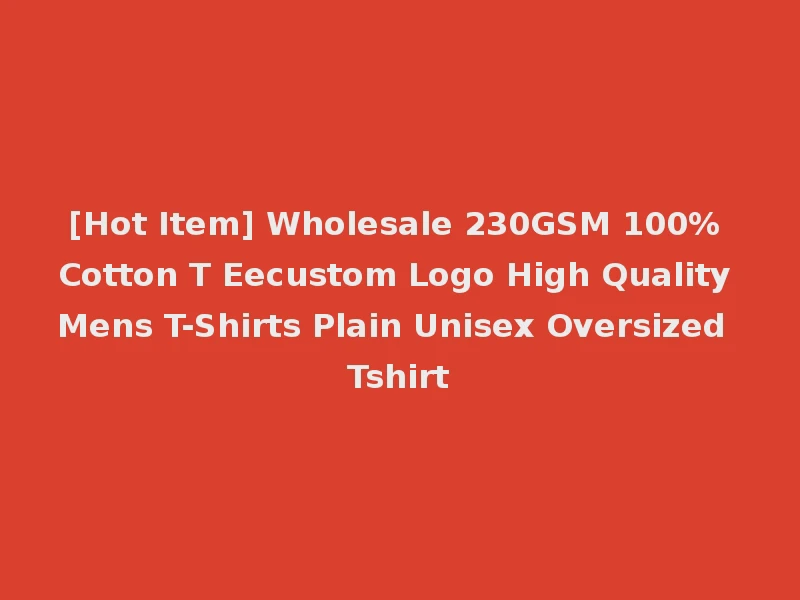 [Hot Item] Wholesale 230GSM 100% Cotton T Eecustom Logo High Quality Mens T-Shirts Plain Unisex Oversized Tshirt
