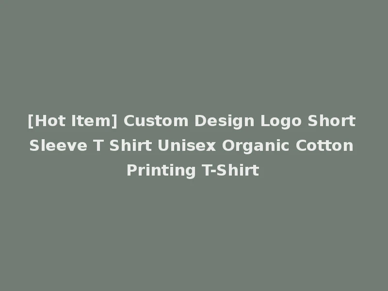 [Hot Item] Custom Design Logo Short Sleeve T Shirt Unisex Organic Cotton Printing T-Shirt
