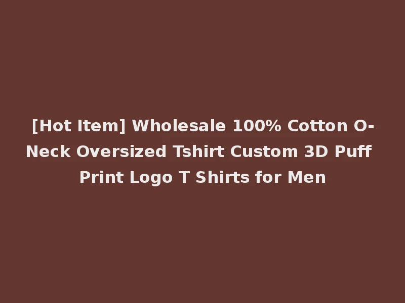 [Hot Item] Wholesale 100% Cotton O-Neck Oversized Tshirt Custom 3D Puff Print Logo T Shirts for Men