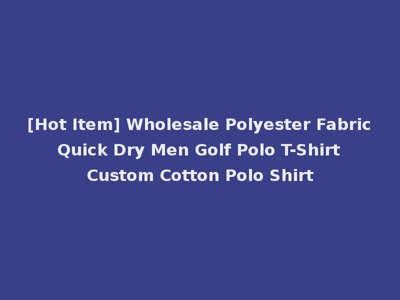 [Hot Item] Wholesale Polyester Fabric Quick Dry Men Golf Polo T-Shirt Custom Cotton Polo Shirt