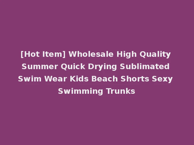 [Hot Item] Wholesale High Quality Summer Quick Drying Sublimated Swim Wear Kids Beach Shorts Sexy Swimming Trunks