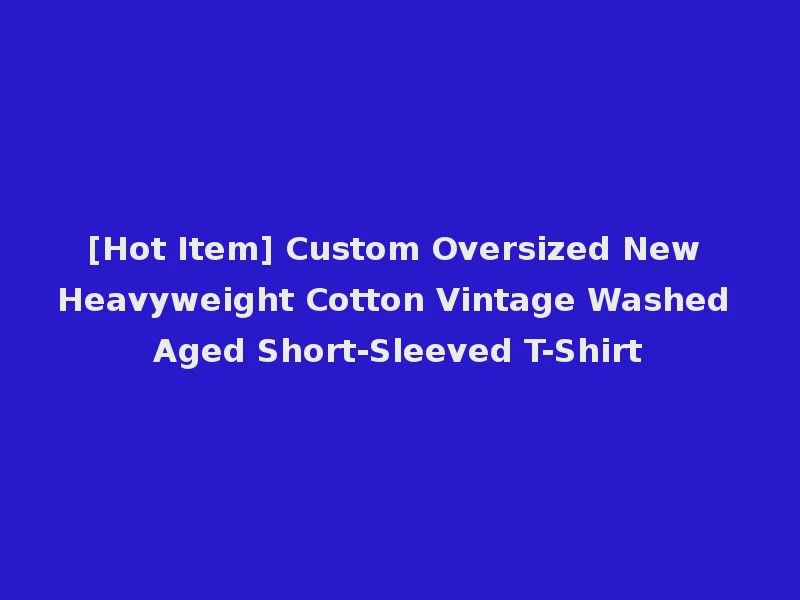 [Hot Item] Custom Oversized New Heavyweight Cotton Vintage Washed Aged Short-Sleeved T-Shirt