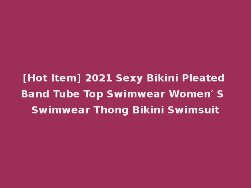 [Hot Item] 2021 Sexy Bikini Pleated Band Tube Top Swimwear Women′ S Swimwear Thong Bikini Swimsuit