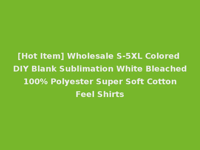 [Hot Item] Wholesale S-5XL Colored DIY Blank Sublimation White Bleached 100% Polyester Super Soft Cotton Feel Shirts