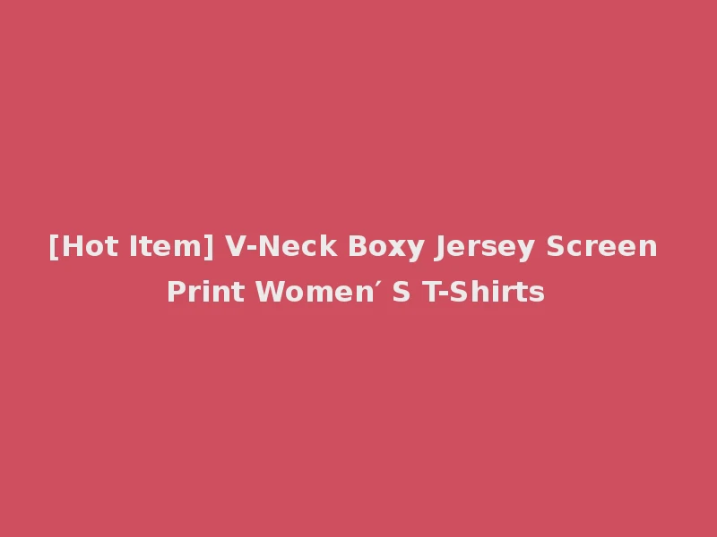 [Hot Item] V-Neck Boxy Jersey Screen Print Women′ S T-Shirts