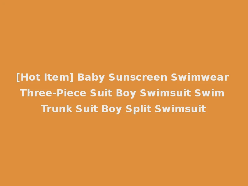 [Hot Item] Baby Sunscreen Swimwear Three-Piece Suit Boy Swimsuit Swim Trunk Suit Boy Split Swimsuit