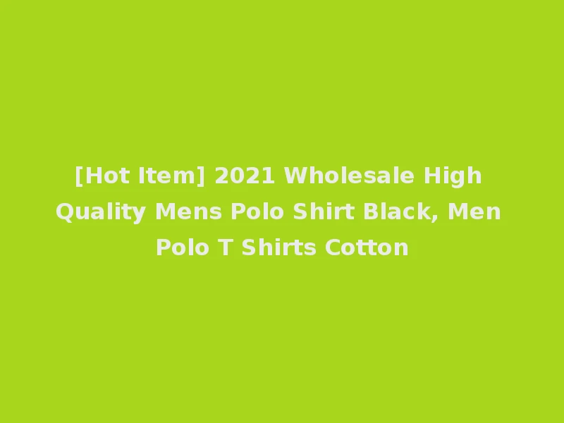 [Hot Item] 2021 Wholesale High Quality Mens Polo Shirt Black, Men Polo T Shirts Cotton