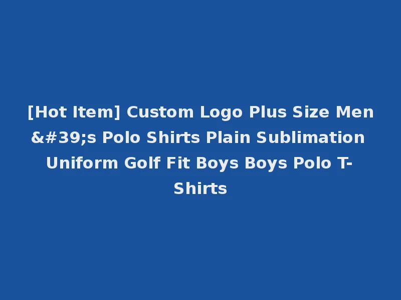 [Hot Item] Custom Logo Plus Size Men's Polo Shirts Plain Sublimation Uniform Golf Fit Boys Boys Polo T-Shirts