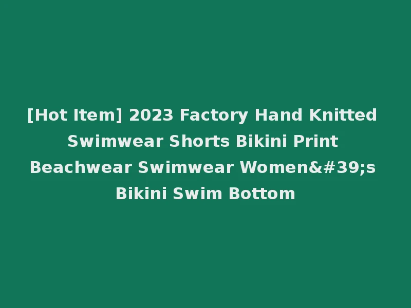 [Hot Item] 2023 Factory Hand Knitted Swimwear Shorts Bikini Print Beachwear Swimwear Women's Bikini Swim Bottom
