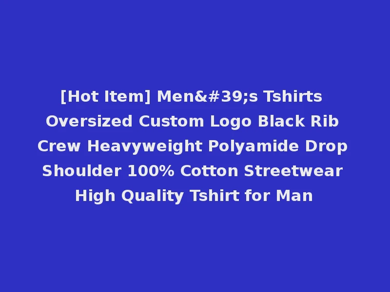 [Hot Item] Men's Tshirts Oversized Custom Logo Black Rib Crew Heavyweight Polyamide Drop Shoulder 100% Cotton Streetwear High Quality Tshirt for Man