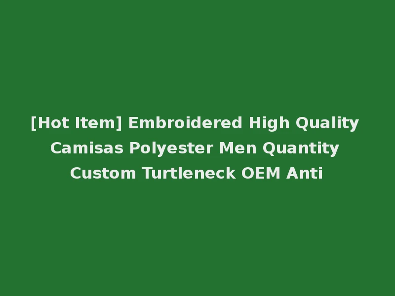 [Hot Item] Embroidered High Quality Camisas Polyester Men Quantity Custom Turtleneck OEM Anti