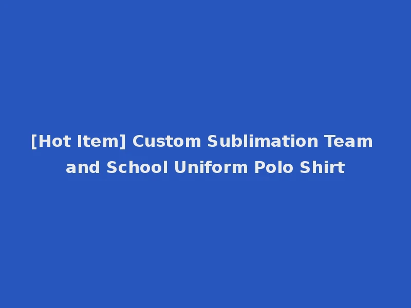 [Hot Item] Custom Sublimation Team and School Uniform Polo Shirt
