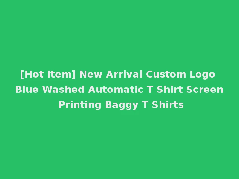 [Hot Item] New Arrival Custom Logo Blue Washed Automatic T Shirt Screen Printing Baggy T Shirts