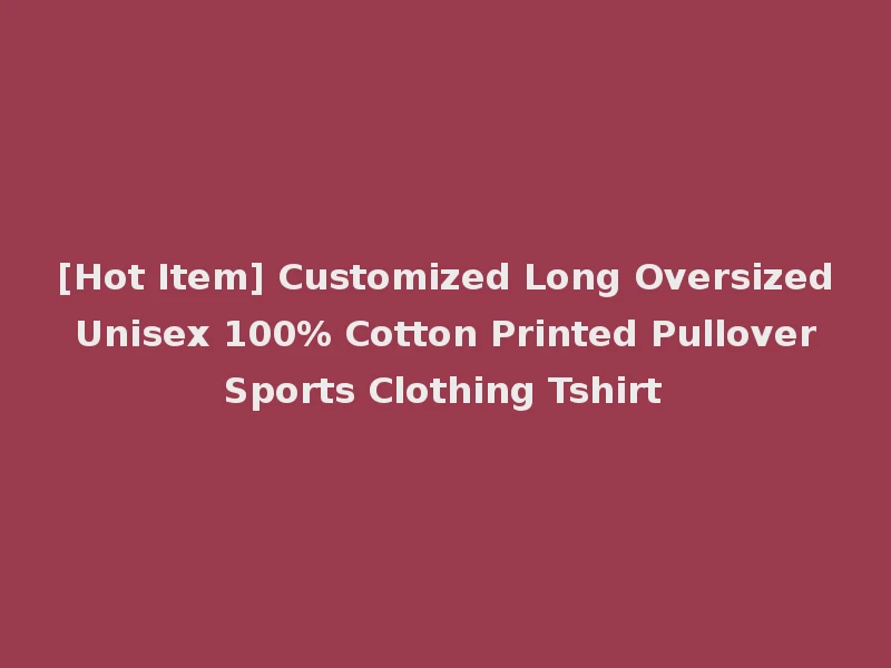[Hot Item] Customized Long Oversized Unisex 100% Cotton Printed Pullover Sports Clothing Tshirt