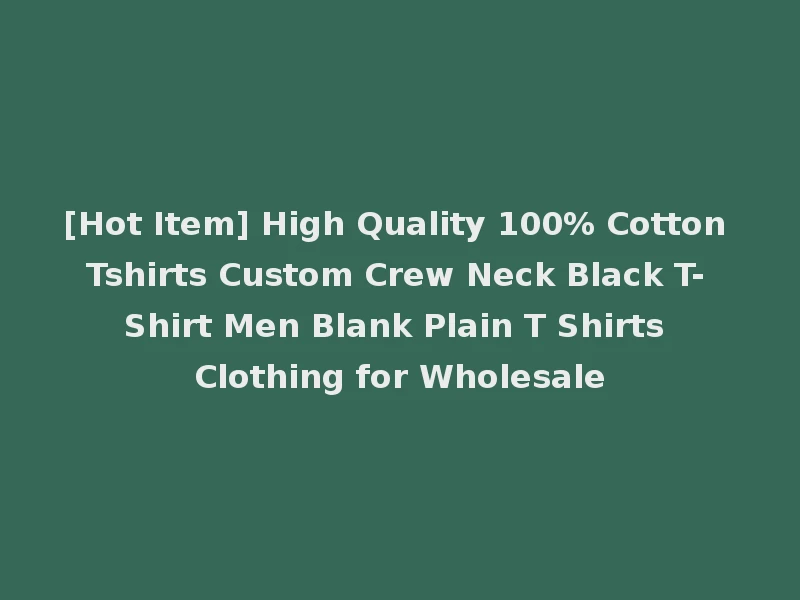 [Hot Item] High Quality 100% Cotton Tshirts Custom Crew Neck Black T-Shirt Men Blank Plain T Shirts Clothing for Wholesale