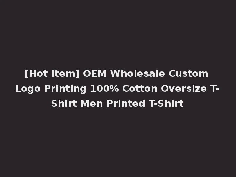 [Hot Item] OEM Wholesale Custom Logo Printing 100% Cotton Oversize T-Shirt Men Printed T-Shirt