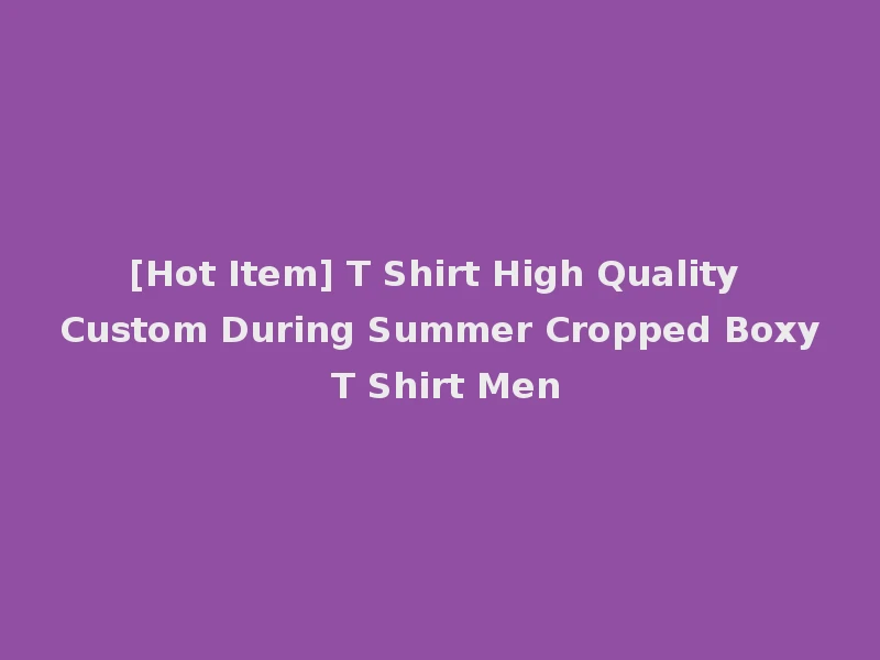 [Hot Item] T Shirt High Quality Custom During Summer Cropped Boxy T Shirt Men