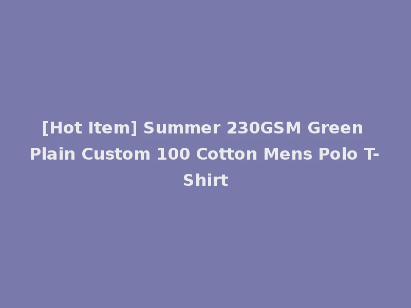 [Hot Item] Summer 230GSM Green Plain Custom 100 Cotton Mens Polo T-Shirt