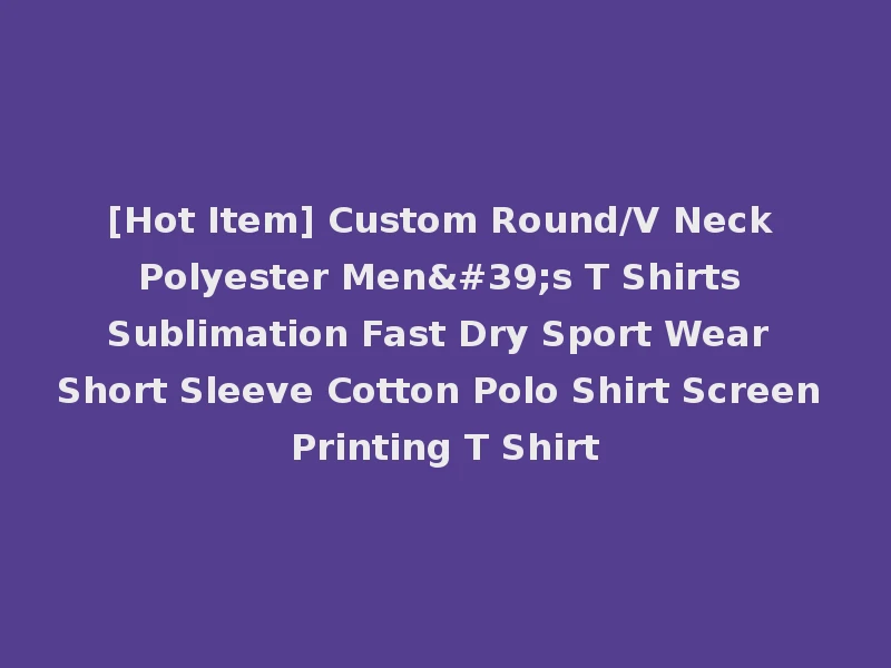 [Hot Item] Custom Round/V Neck Polyester Men's T Shirts Sublimation Fast Dry Sport Wear Short Sleeve Cotton Polo Shirt Screen Printing T Shirt