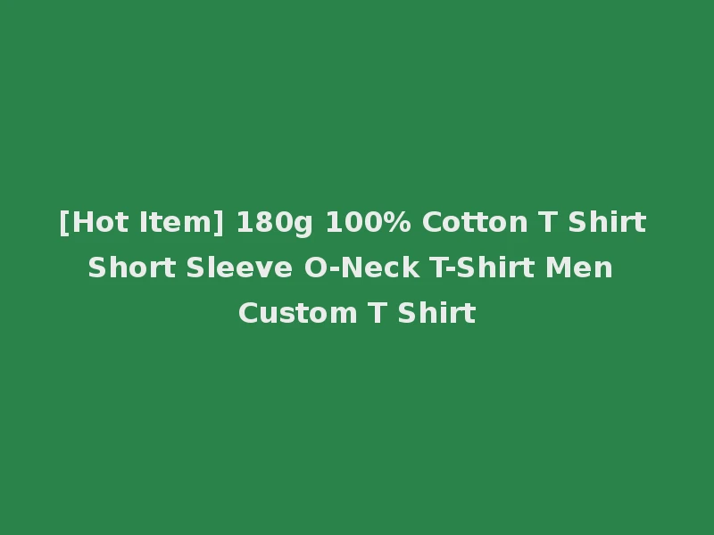 [Hot Item] 180g 100% Cotton T Shirt Short Sleeve O-Neck T-Shirt Men Custom T Shirt