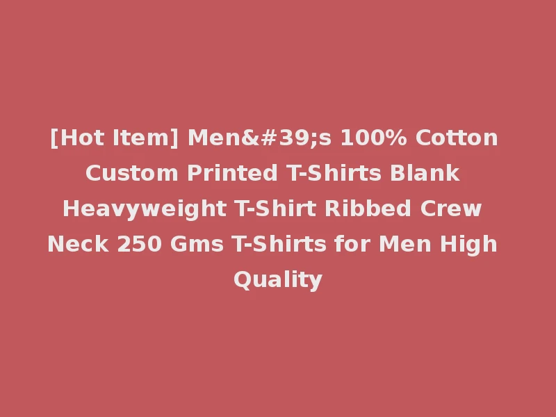 [Hot Item] Men's 100% Cotton Custom Printed T-Shirts Blank Heavyweight T-Shirt Ribbed Crew Neck 250 Gms T-Shirts for Men High Quality