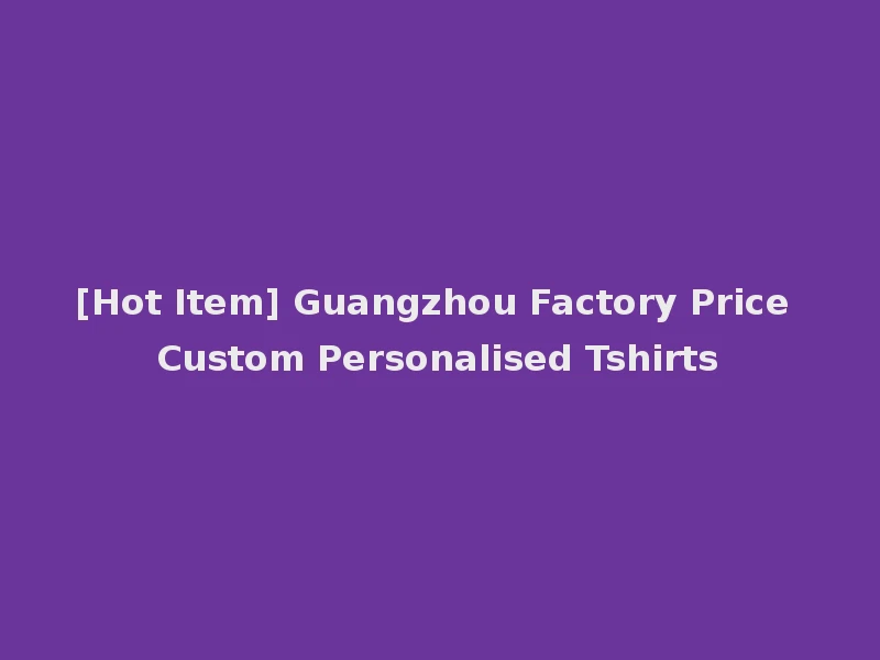 [Hot Item] Guangzhou Factory Price Custom Personalised Tshirts