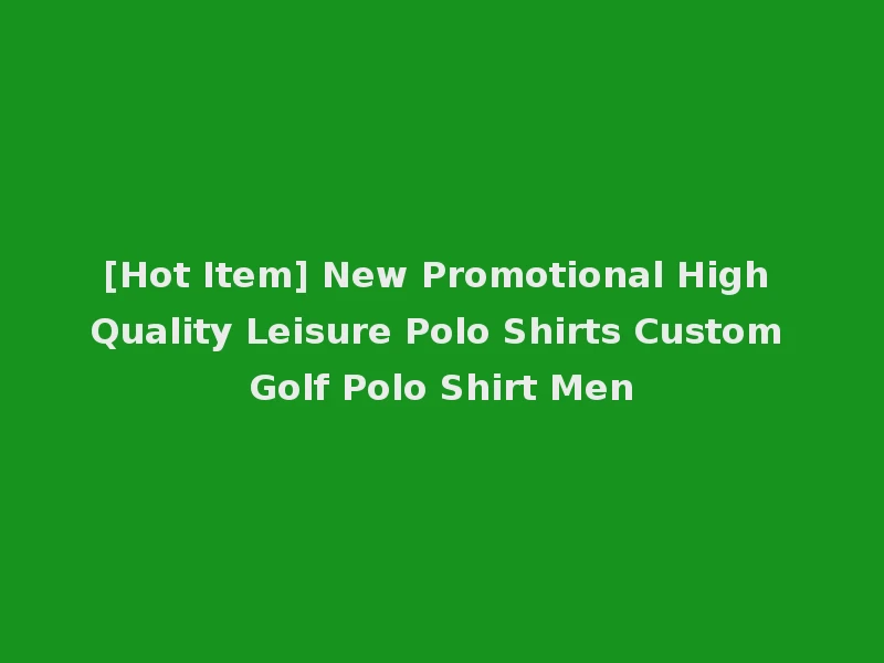 [Hot Item] New Promotional High Quality Leisure Polo Shirts Custom Golf Polo Shirt Men