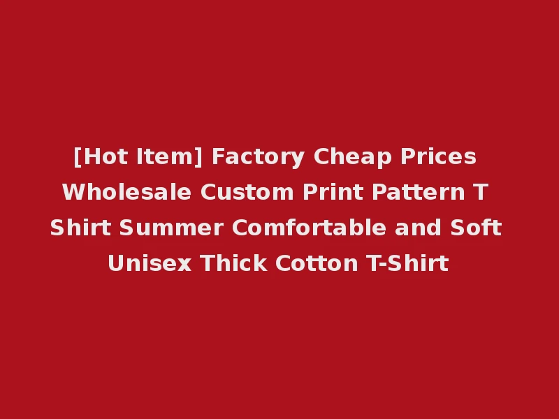 [Hot Item] Factory Cheap Prices Wholesale Custom Print Pattern T Shirt Summer Comfortable and Soft Unisex Thick Cotton T-Shirt