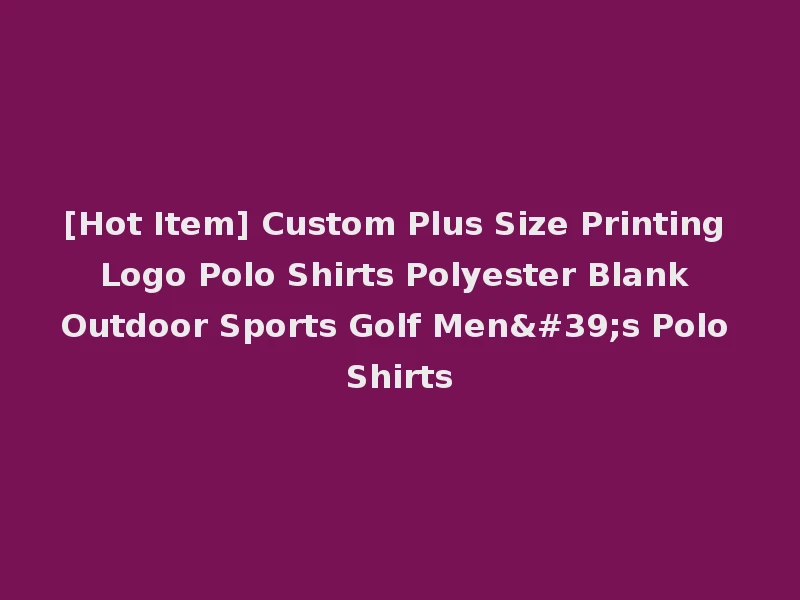 [Hot Item] Custom Plus Size Printing Logo Polo Shirts Polyester Blank Outdoor Sports Golf Men's Polo Shirts