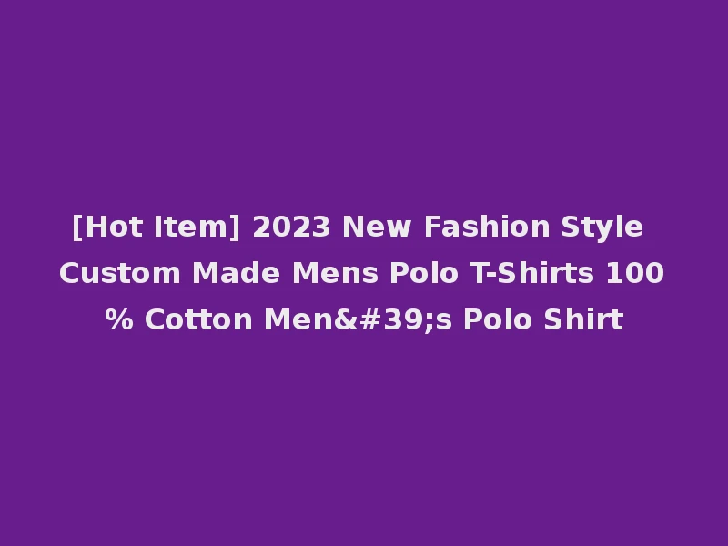 [Hot Item] 2023 New Fashion Style Custom Made Mens Polo T-Shirts 100% Cotton Men's Polo Shirt